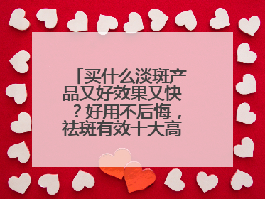 买什么淡斑产品又好效果又快？好用不后悔，祛斑有效十大高性价比品牌