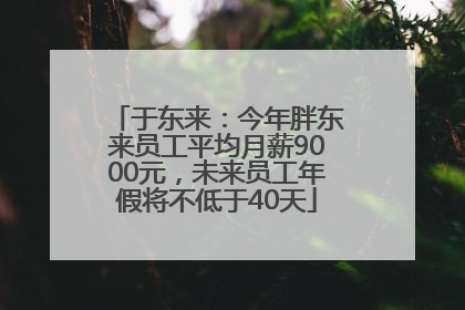 于东来：今年胖东来员工平均月薪9000元，未来员工年假将不低于40天