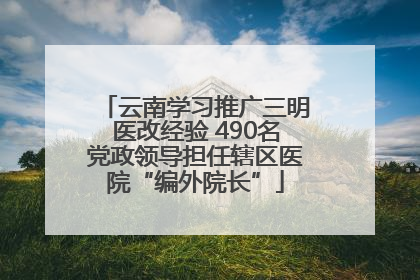 云南学习推广三明医改经验 490名党政领导担任辖区医院“编外院长”