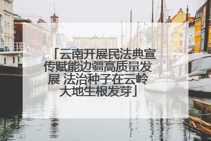 云南开展民法典宣传赋能边疆高质量发展 法治种子在云岭大地生根发芽