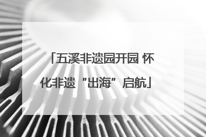 五溪非遗园开园 怀化非遗“出海”启航
