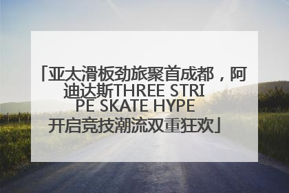 亚太滑板劲旅聚首成都，阿迪达斯THREE STRIPE SKATE HYPE开启竞技潮流双重狂欢