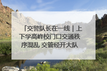 交警队长在一线｜上下学高峰校门口交通秩序混乱 交管经开大队多举措进行整治