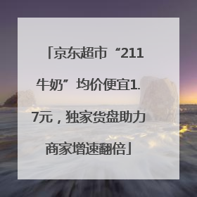 京东超市“211牛奶”均价便宜1.7元，独家货盘助力商家增速翻倍