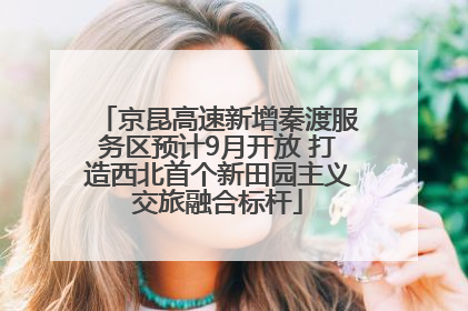 京昆高速新增秦渡服务区预计9月开放 打造西北首个新田园主义交旅融合标杆