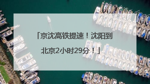 京沈高铁提速！沈阳到北京2小时29分！