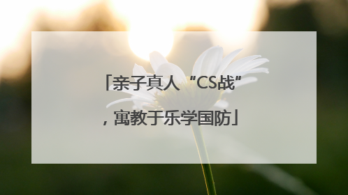 亲子真人“CS战”，寓教于乐学国防