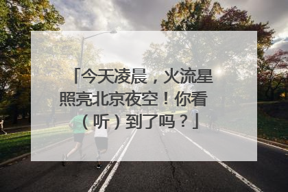 今天凌晨，火流星照亮北京夜空！你看（听）到了吗？