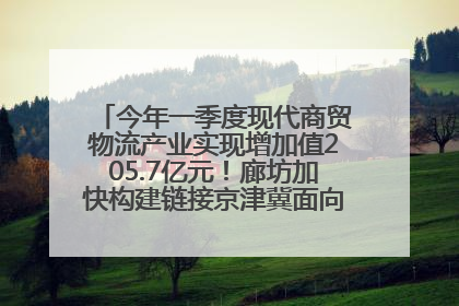 今年一季度现代商贸物流产业实现增加值205.7亿元！廊坊加快构建链接京津冀面向全世界的物流通道