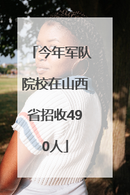 今年军队院校在山西省招收490人