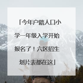 今年户籍人口小学一年级入学开始报名了！六区招生划片表都在这