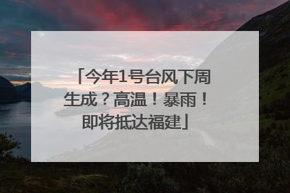 今年1号台风下周生成？高温！暴雨！即将抵达福建