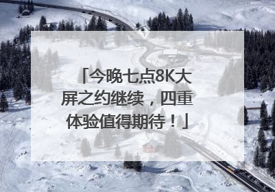 今晚七点8K大屏之约继续，四重体验值得期待！