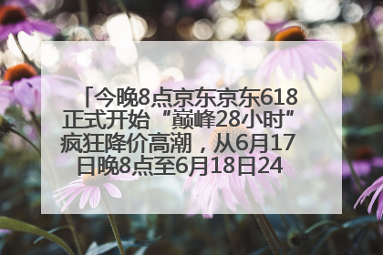 今晚8点京东京东618正式开始“巅峰28小时”疯狂降价高潮，从6月17日晚8点至6月18日24点内最便宜优惠