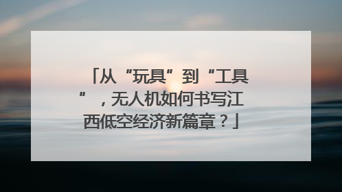 从“玩具”到“工具”，无人机如何书写江西低空经济新篇章？