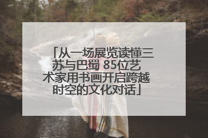 从一场展览读懂三苏与巴蜀 85位艺术家用书画开启跨越时空的文化对话