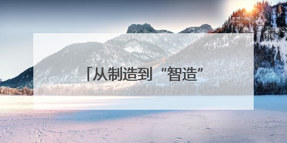 从制造到“智造”，吉林奋力谱写中国式现代化新篇章