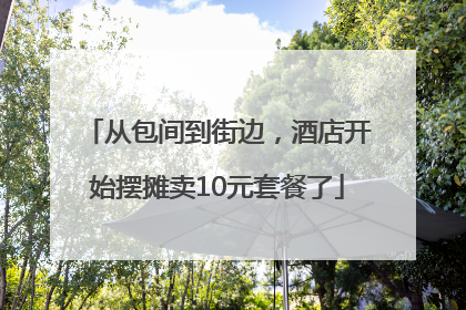 从包间到街边，酒店开始摆摊卖10元套餐了