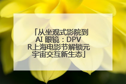 从坐观式影院到 AI 眼镜：DPVR上海电影节解锁元宇宙交互新生态