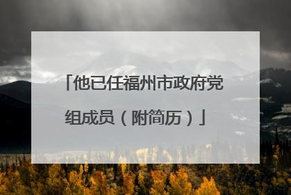 他已任福州市政府党组成员（附简历）