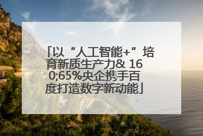 以“人工智能+”培育新质生产力& 160;65%央企携手百度打造数字新动能
