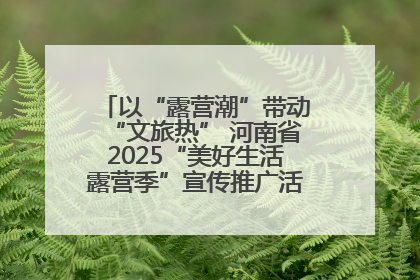 以“露营潮”带动“文旅热” 河南省2025“美好生活露营季”宣传推广活动在平舆县启动