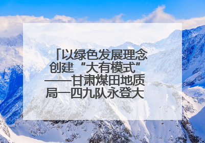 以绿色发展理念创建“大有模式”——甘肃煤田地质局一四九队永登大有煤矿勘探纪实