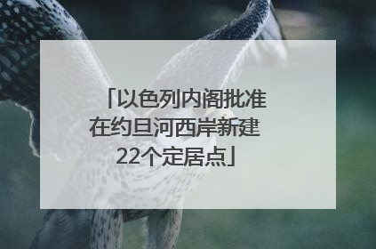 以色列内阁批准在约旦河西岸新建22个定居点