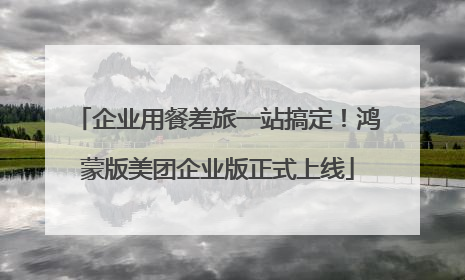 企业用餐差旅一站搞定！鸿蒙版美团企业版正式上线