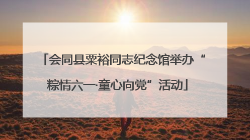 会同县粟裕同志纪念馆举办“粽情六一·童心向党”活动