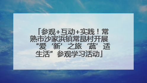 参观+互动+实践！常熟市沙家浜镇常昆村开展“爱‘新’之旅‘蔬’适生活”参观学习活动