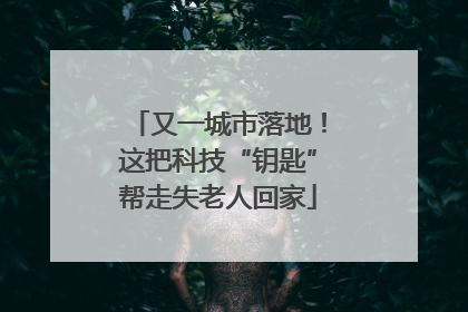 又一城市落地！这把科技“钥匙”帮走失老人回家