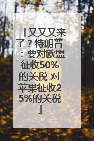又又又来了？特朗普：要对欧盟征收50%的关税 对苹果征收25%的关税