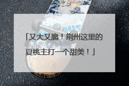 又大又脆！荆州这里的夏桃主打一个甜美！