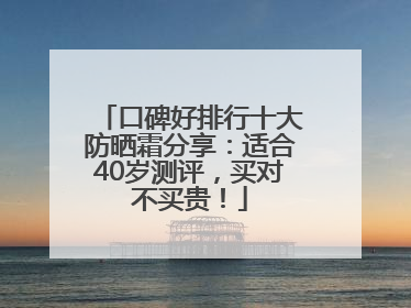 口碑好排行十大防晒霜分享：适合40岁测评，买对不买贵！
