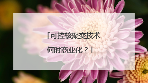 可控核聚变技术何时商业化？