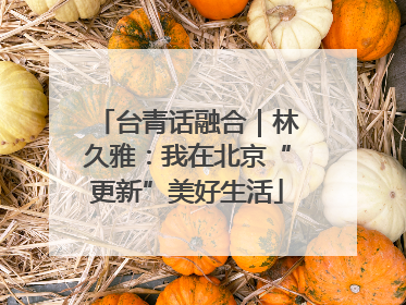 台青话融合｜林久雅：我在北京“更新”美好生活