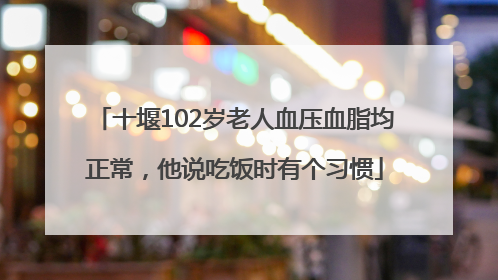 十堰102岁老人血压血脂均正常，他说吃饭时有个习惯