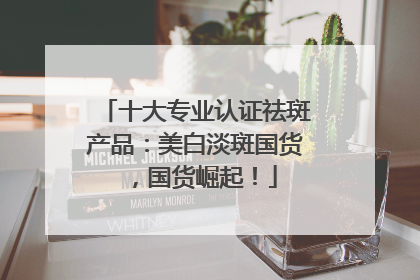 十大专业认证祛斑产品：美白淡斑国货，国货崛起！