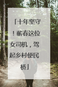 十年坚守！蕲春这位女司机，驾起乡村便民桥