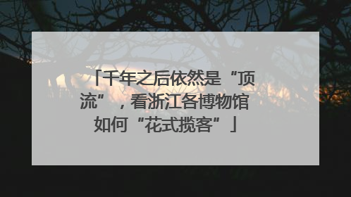 千年之后依然是“顶流”，看浙江各博物馆如何“花式揽客”