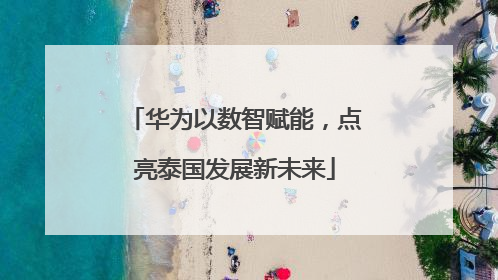 华为以数智赋能，点亮泰国发展新未来