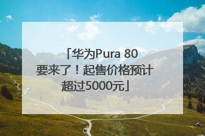 华为Pura 80要来了！起售价格预计超过5000元