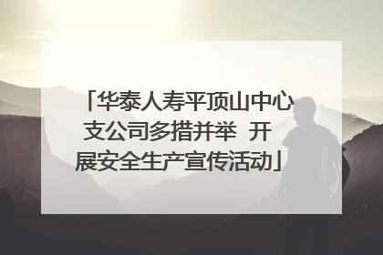 华泰人寿平顶山中心支公司多措并举  开展安全生产宣传活动