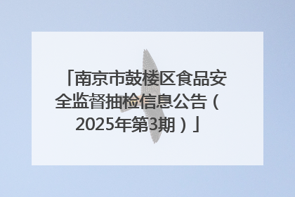 南京市鼓楼区食品安全监督抽检信息公告（2025年第3期）