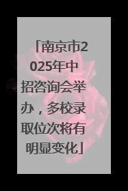 南京市2025年中招咨询会举办，多校录取位次将有明显变化