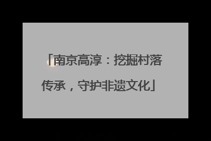 南京高淳：挖掘村落传承，守护非遗文化