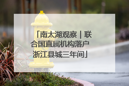 南太湖观察｜联合国直属机构落户浙江县城三年间