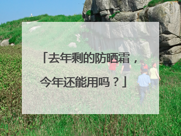 去年剩的防晒霜，今年还能用吗？
