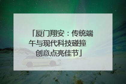 厦门翔安：传统端午与现代科技碰撞 创意点亮佳节